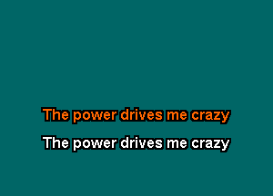 The power drives me crazy

The power drives me crazy