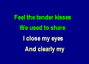 Feel the tender kisses
We used to share

I close my eyes

And clearly my