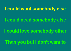 I could want somebody else
I could need somebody else
I could love somebody other

Than you but I don't want to