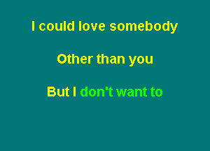 I could love somebody

Other than you

But I don't want to