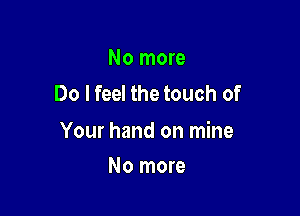 No more
Do I feel the touch of

Your hand on mine

No more
