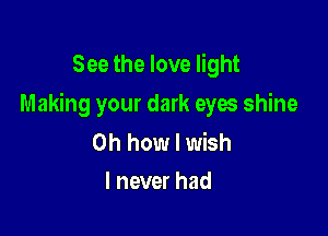 See the love light

Making your dark eyes shine

Oh how I wish
I never had