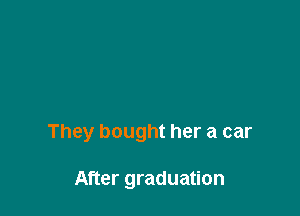 They bought her a car

After graduation