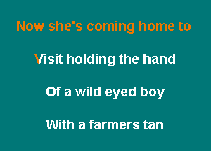 Now she's coming home to

Visit holding the hand

Of a wild eyed boy

With a farmers tan