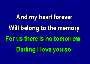 And my heart forever

Will belong to the memory
For us there is no tomorrow

Darling I love you so