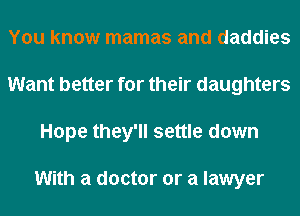 You know mamas and daddies
Want better for their daughters
Hope they'll settle down

With a doctor or a lawyer
