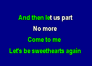 And then let us part
No more
Come to me

Let's be sweethearts again