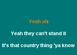 Yeah oh

Yeah they can't stand it

It's that country thing 'ya know