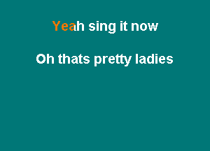 Yeah sing it now

Oh thats pretty ladies