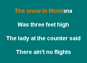 The snow in Montana

Was three feet high

The lady at the counter said

There ain't no flights