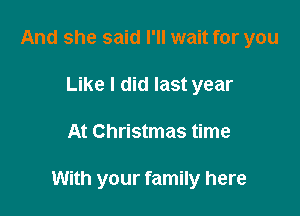 And she said I'll wait for you
Like I did last year

At Christmas time

With your family here