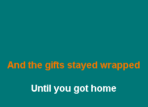 And the gifts stayed wrapped

Until you got home