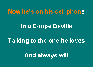 Now he's on his cell phone
In a Coupe Deville

Talking to the one he loves

And always will