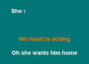 Her heart is aching

Oh she wants him home