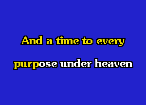 And a time to every

purpose under heaven