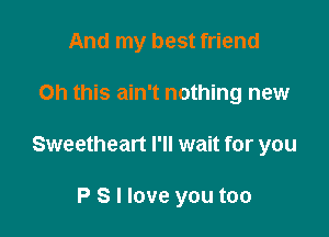 And my best friend

on this ain't nothing new
Sweetheart I'll wait for you

P S I love you too