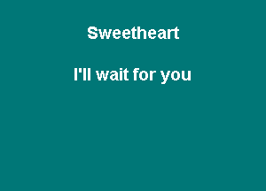 Sweetheart

I'll wait for you