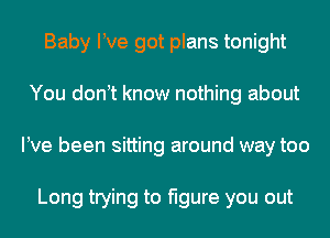 Baby We got plans tonight
You don t know nothing about
We been sitting around way too

Long trying to figure you out