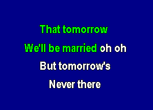 That tomorrow
We'll be married oh oh

But tomorrow's
Never there