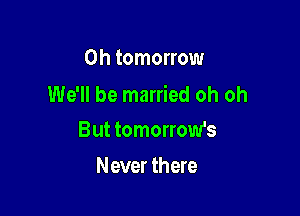 0h tomorrow
We'll be married oh oh

But tomorrow's
Never there