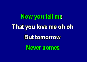 Now you tell me

That you love me oh oh
But tomorrow
Never comes
