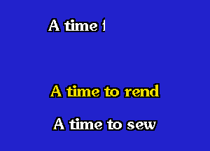A iime to lose

A time to rend

A time to sew