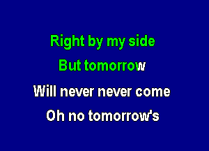 Right by my side
But tomorrow

Will never never come

on no tomorrow's