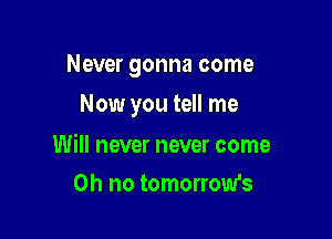 Never gonna come

Now you tell me

Will never never come
on no tomorrow's