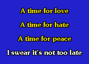 A time for love

A time for hate

A time for peace

I swear it's not too late