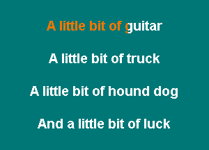 A little bit of guitar

A little bit of truck

A little bit of hound dog

And a little bit of luck