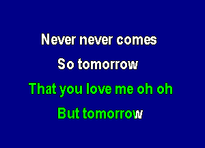 Never never comes
So tomorrow

That you love me oh oh

But tomorrow
