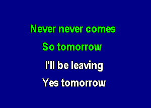Never never comes
So tomorrow

I'll be leaving

Yes tomorrow
