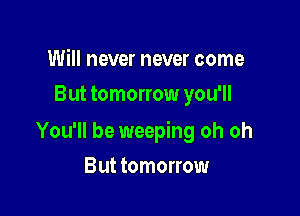 Will never never come
But tomorrow you'll

You'll be weeping oh oh

But tomorrow