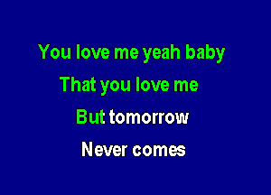 You love me yeah baby

That you love me
But tomorrow
Never comes