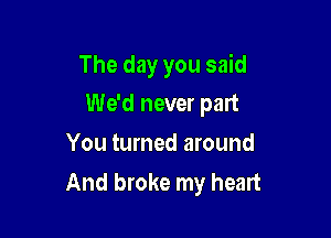 The day you said

We'd never part

You turned around
And broke my heart