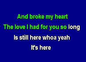 And broke my heart
The love I had for you so long

ls still here whoa yeah

It's here