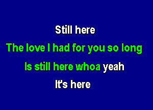 Still here
The love I had for you so long

ls still here whoa yeah

It's here