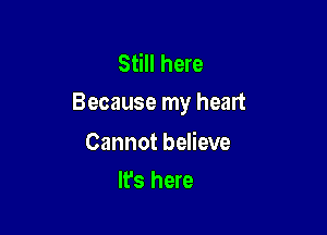 Still here
Because my heart

Cannot believe
It's here