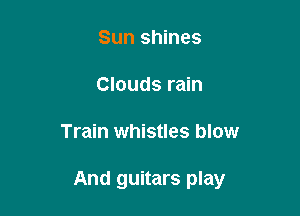 Sun shines
Clouds rain

Train whistles blow

And guitars play