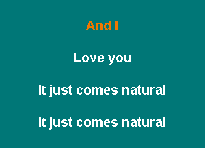 And I

Love you

Itjust comes natural

Itjust comes natural