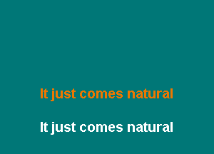 Itjust comes natural

Itjust comes natural