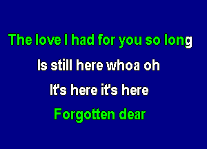 The love I had for you so long

ls still here whoa oh

It's here it's here
Forgotten dear