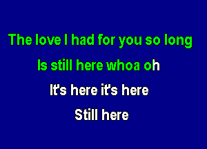 The love I had for you so long

ls still here whoa oh
It's here it's here
Still here