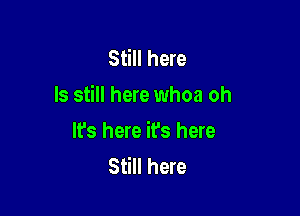 Still here
Is still here whoa oh

It's here it's here
Still here