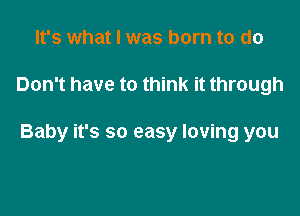 It's what I was born to do

Don't have to think it through

Baby it's so easy loving you