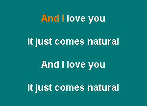 And I love you

Itjust comes natural

And I love you

Itjust comes natural