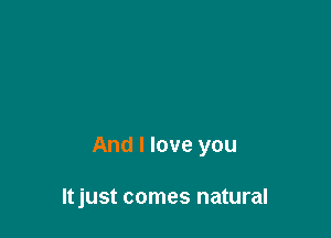 And I love you

Itjust comes natural