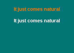 Itjust comes natural

Itjust comes natural