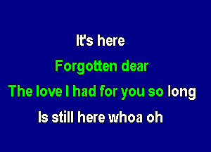 It's here
Forgotten dear

The love I had for you so long

ls still here whoa oh