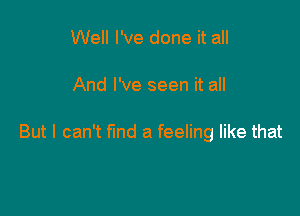 Well I've done it all

And I've seen it all

But I can't fund a feeling like that